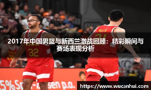 2017年中国男篮与新西兰激战回顾：精彩瞬间与赛场表现分析